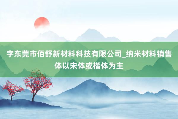 字东莞市佰舒新材料科技有限公司_纳米材料销售体以宋体或楷体为主