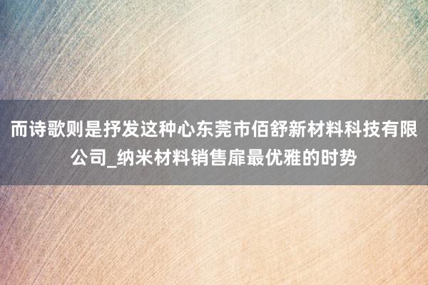 而诗歌则是抒发这种心东莞市佰舒新材料科技有限公司_纳米材料销售扉最优雅的时势
