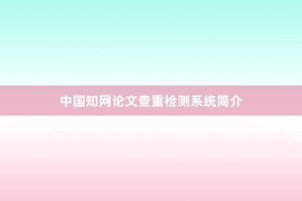 中国知网论文查重检测系统简介