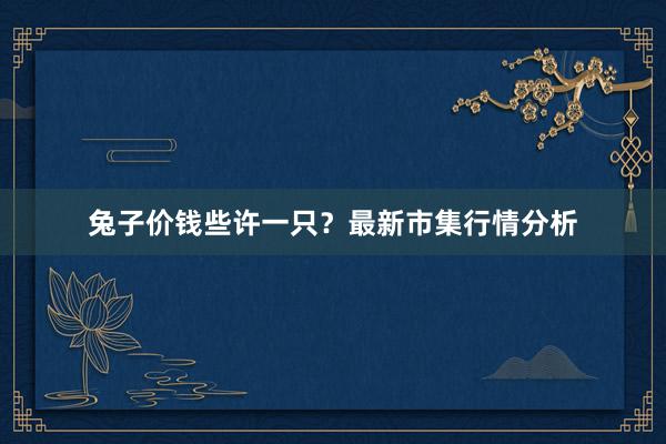 兔子价钱些许一只?最新市集行情分析